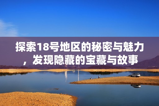 探索18号地区的秘密与魅力，发现隐藏的宝藏与故事