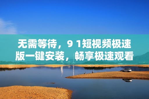 无需等待，9 1短视频极速版一键安装，畅享极速观看体验