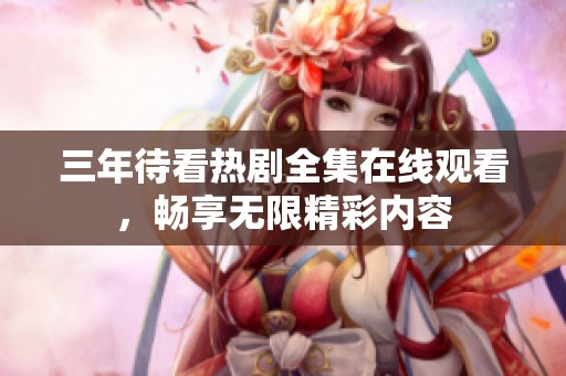 三年待看热剧全集在线观看，畅享无限精彩内容