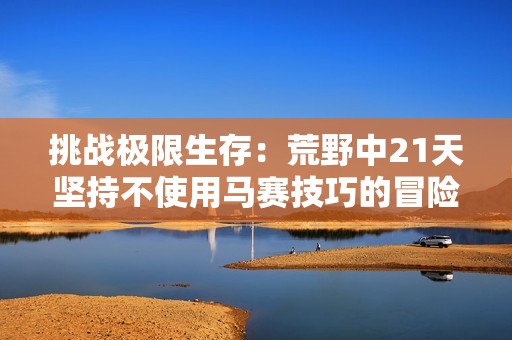 挑战极限生存：荒野中21天坚持不使用马赛技巧的冒险之旅