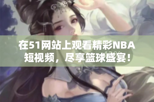 在51网站上观看精彩NBA短视频，尽享篮球盛宴！