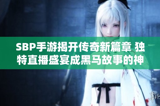SBP手游揭开传奇新篇章 独特直播盛宴成黑马故事的神话再现