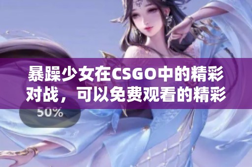 暴躁少女在CSGO中的精彩对战，可以免费观看的精彩瞬间