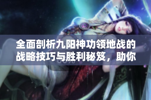 全面剖析九阳神功领地战的战略技巧与胜利秘笈，助你赢得战斗荣耀