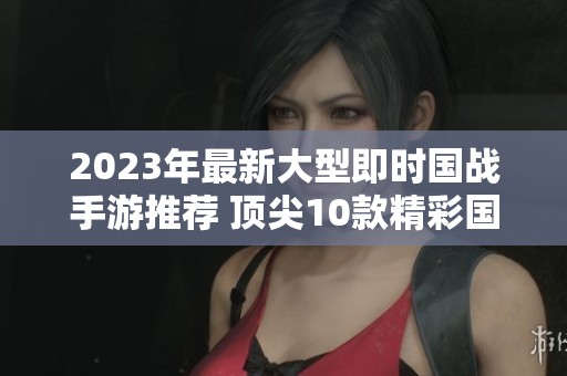 2023年最新大型即时国战手游推荐 顶尖10款精彩国战游戏排行榜