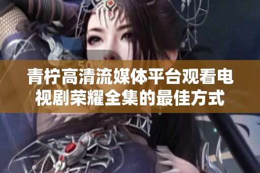 青柠高清流媒体平台观看电视剧荣耀全集的最佳方式