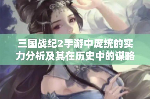 三国战纪2手游中庞统的实力分析及其在历史中的谋略排名探讨