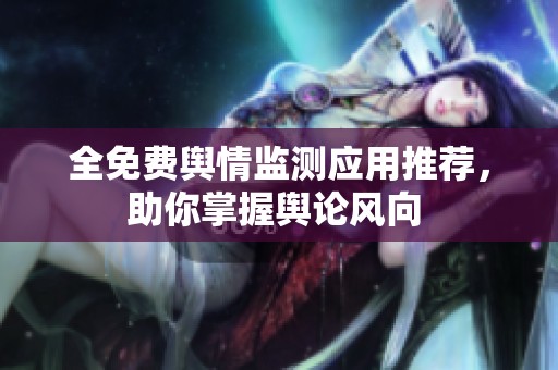 全免费舆情监测应用推荐，助你掌握舆论风向 