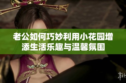 老公如何巧妙利用小花园增添生活乐趣与温馨氛围