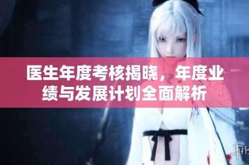 医生年度考核揭晓，年度业绩与发展计划全面解析