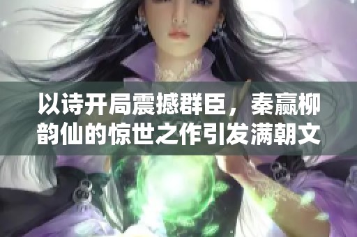 以诗开局震撼群臣，秦赢柳韵仙的惊世之作引发满朝文武的惊叹与赞赏