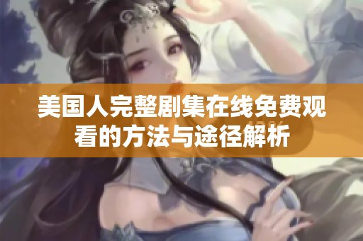 美国人完整剧集在线免费观看的方法与途径解析
