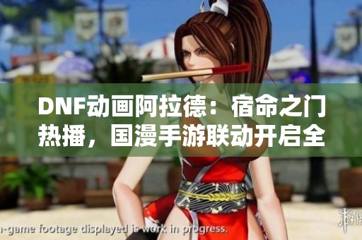 DNF动画阿拉德：宿命之门热播，国漫手游联动开启全新冒险篇章