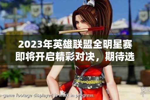 2023年英雄联盟全明星赛即将开启精彩对决，期待选手们的精彩表现