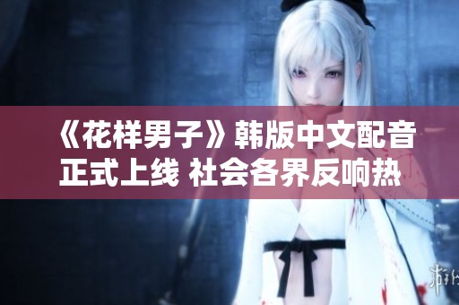 《花样男子》韩版中文配音正式上线 社会各界反响热烈引发关注
