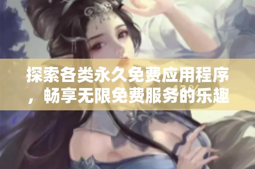探索各类永久免费应用程序，畅享无限免费服务的乐趣