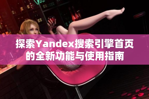 探索Yandex搜索引擎首页的全新功能与使用指南