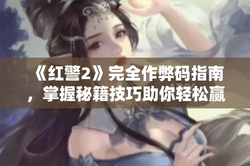 《红警2》完全作弊码指南，掌握秘籍技巧助你轻松赢得每一场胜利！