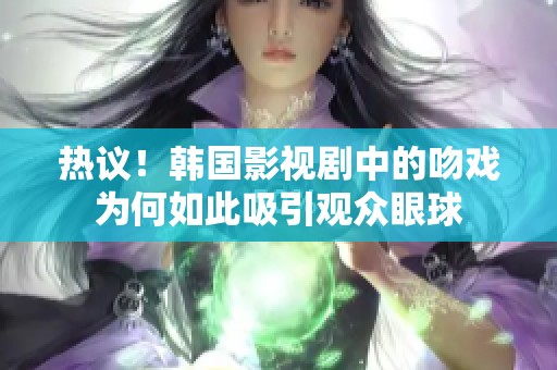 热议！韩国影视剧中的吻戏为何如此吸引观众眼球