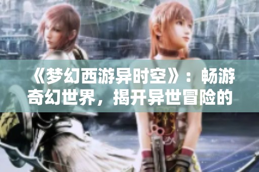 《梦幻西游异时空》：畅游奇幻世界，揭开异世冒险的新篇章与精彩挑战