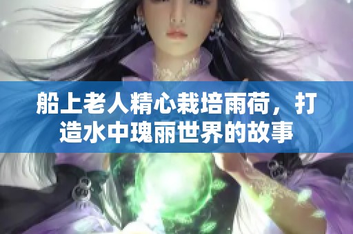 船上老人精心栽培雨荷，打造水中瑰丽世界的故事
