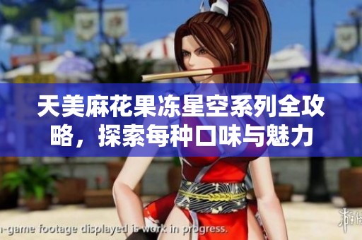 天美麻花果冻星空系列全攻略，探索每种口味与魅力