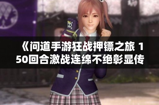 《问道手游狂战押镖之旅 150回合激战连绵不绝彰显传奇魅力》