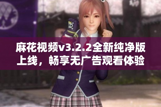 麻花视频v3.2.2全新纯净版上线，畅享无广告观看体验