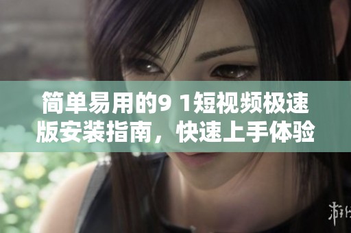 简单易用的9 1短视频极速版安装指南，快速上手体验精彩内容