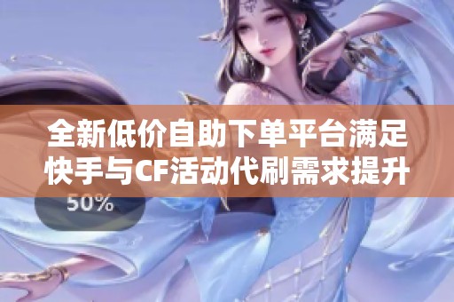 全新低价自助下单平台满足快手与CF活动代刷需求提升游戏体验