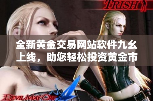 全新黄金交易网站软件九幺上线，助您轻松投资黄金市场