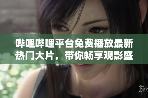 哔哩哔哩平台免费播放最新热门大片，带你畅享观影盛宴