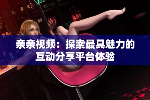 亲亲视频：探索最具魅力的互动分享平台体验