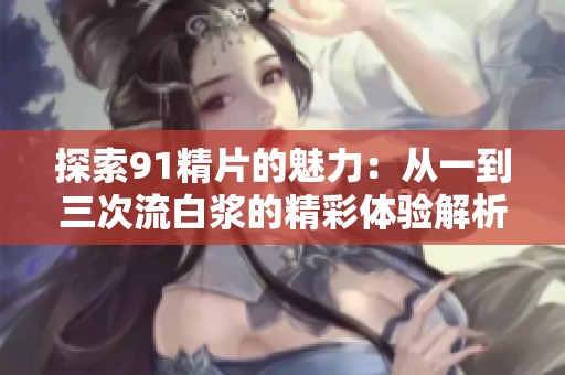 探索91精片的魅力：从一到三次流白浆的精彩体验解析