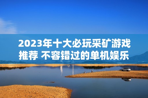 2023年十大必玩采矿游戏推荐 不容错过的单机娱乐佳作分析