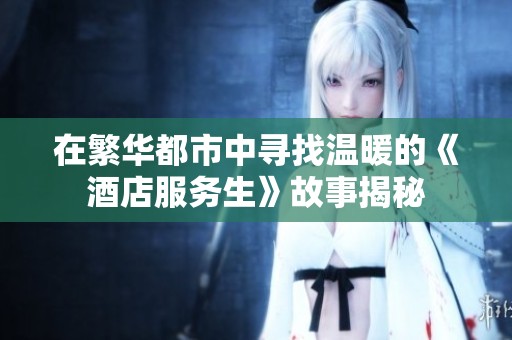在繁华都市中寻找温暖的《酒店服务生》故事揭秘