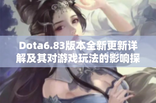 Dota6.83版本全新更新详解及其对游戏玩法的影响探讨