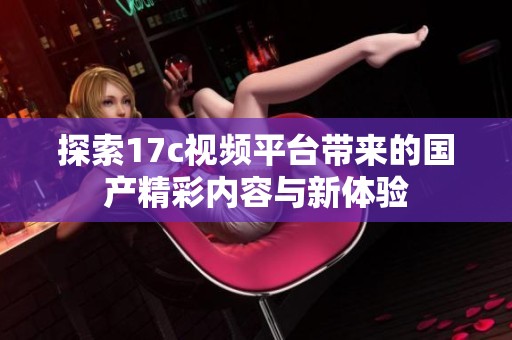 探索17c视频平台带来的国产精彩内容与新体验