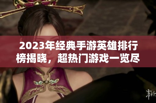 2023年经典手游英雄排行榜揭晓，超热门游戏一览尽在火把云手游网！