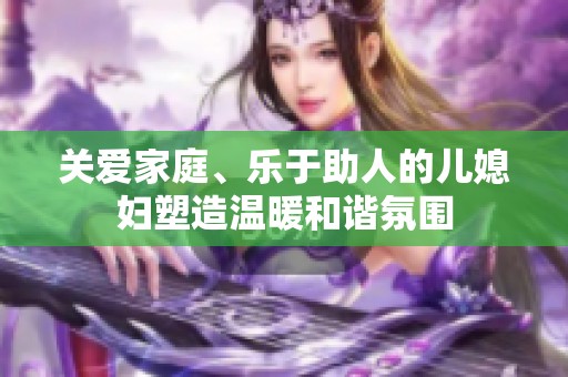 关爱家庭、乐于助人的儿媳妇塑造温暖和谐氛围
