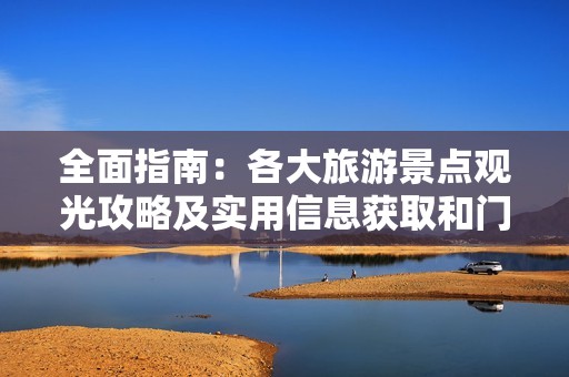 全面指南：各大旅游景点观光攻略及实用信息获取和门票预订技巧分享