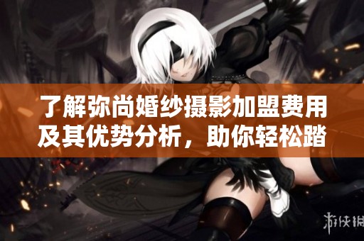 了解弥尚婚纱摄影加盟费用及其优势分析，助你轻松踏入婚纱摄影行业