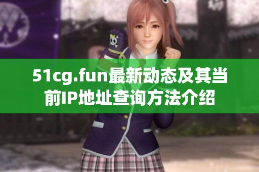 51cg.fun最新动态及其当前IP地址查询方法介绍