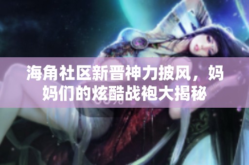 海角社区新晋神力披风，妈妈们的炫酷战袍大揭秘