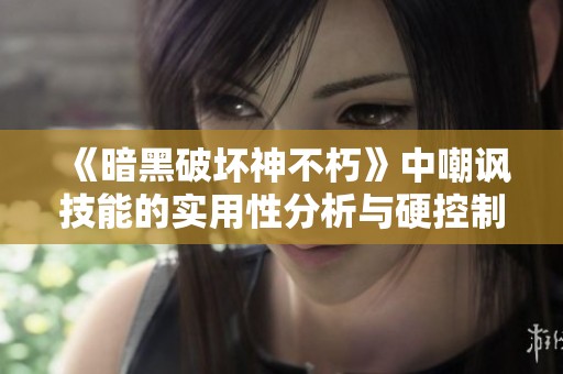 《暗黑破坏神不朽》中嘲讽技能的实用性分析与硬控制的对比探讨