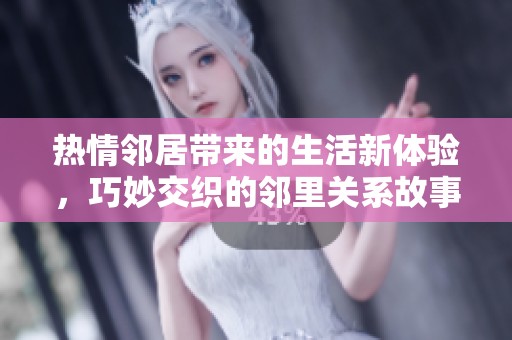热情邻居带来的生活新体验，巧妙交织的邻里关系故事