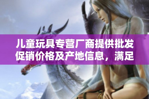 儿童玩具专营厂商提供批发促销价格及产地信息，满足各类需求的优质选择