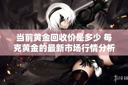 当前黄金回收价是多少 每克黄金的最新市场行情分析