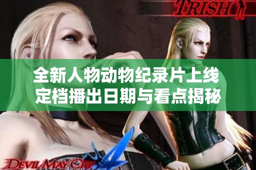 全新人物动物纪录片上线 定档播出日期与看点揭秘