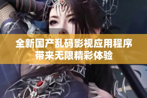 全新国产乱码影视应用程序带来无限精彩体验
